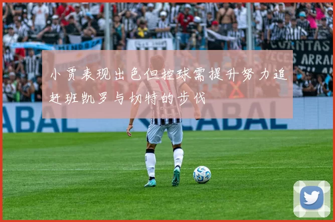 小贾表现出色但控球需提升努力追赶班凯罗与切特的步伐