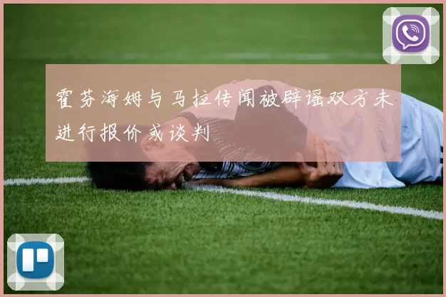 霍芬海姆与马拉传闻被辟谣双方未进行报价或谈判