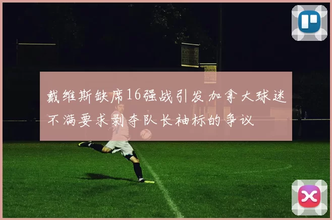 戴维斯缺席16强战引发加拿大球迷不满要求剥夺队长袖标的争议